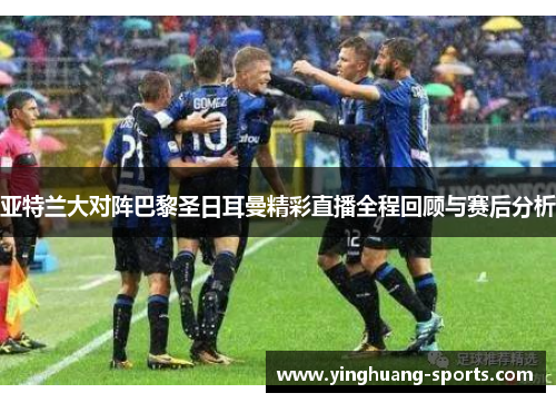 亚特兰大对阵巴黎圣日耳曼精彩直播全程回顾与赛后分析